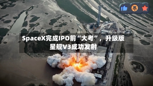 SpaceX完成IPO前“大考	”，升级版星舰V3成功发射-第2张图片