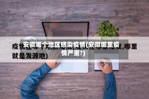 安徽哪个地区感染疫情(安徽哪里疫情严重?)-第1张图片