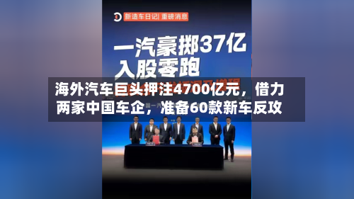 海外汽车巨头押注4700亿元，借力两家中国车企	，准备60款新车反攻-第1张图片
