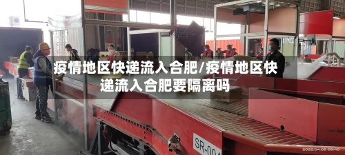 疫情地区快递流入合肥/疫情地区快递流入合肥要隔离吗-第2张图片