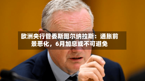 欧洲央行管委斯图尔纳拉斯：通胀前景恶化	，6月加息或不可避免-第1张图片