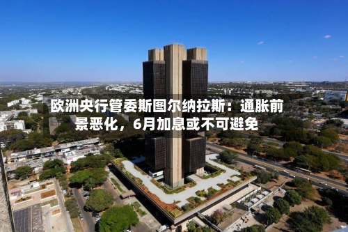 欧洲央行管委斯图尔纳拉斯：通胀前景恶化	，6月加息或不可避免-第3张图片