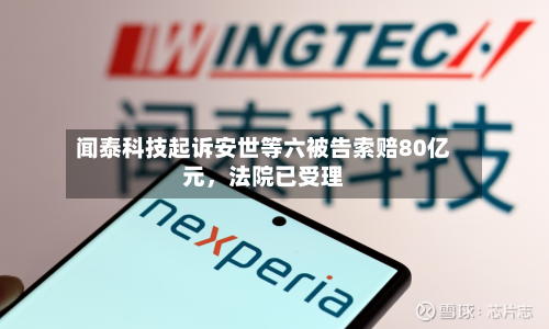 闻泰科技起诉安世等六被告索赔80亿元	，法院已受理-第1张图片