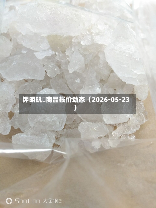 钾明矾	商品报价动态（2026-05-23）-第1张图片