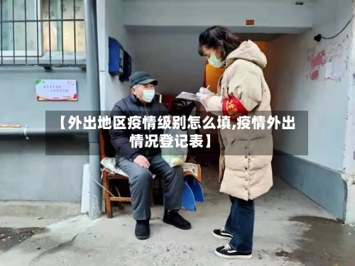 【外出地区疫情级别怎么填,疫情外出情况登记表】-第2张图片