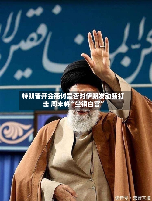 特朗普开会商讨是否对伊朗发动新打击 周末将“坐镇白宫”-第2张图片
