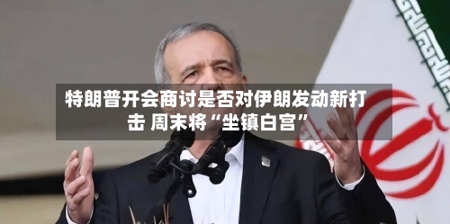 特朗普开会商讨是否对伊朗发动新打击 周末将“坐镇白宫”-第1张图片