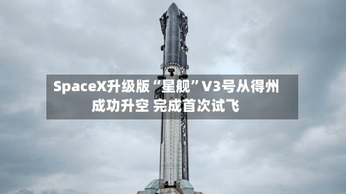 SpaceX升级版“星舰”V3号从得州成功升空 完成首次试飞-第3张图片