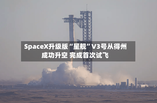 SpaceX升级版“星舰”V3号从得州成功升空 完成首次试飞-第2张图片