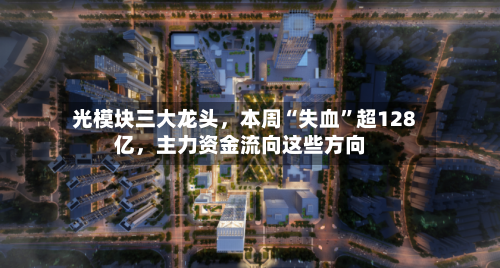 光模块三大龙头，本周“失血	”超128亿	，主力资金流向这些方向-第1张图片