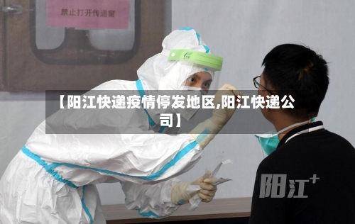 【阳江快递疫情停发地区,阳江快递公司】-第1张图片