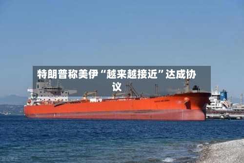特朗普称美伊“越来越接近”达成协议-第2张图片