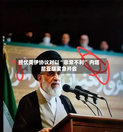 担忧美伊协议对以“非常不利	” 内塔尼亚胡紧急开会-第1张图片