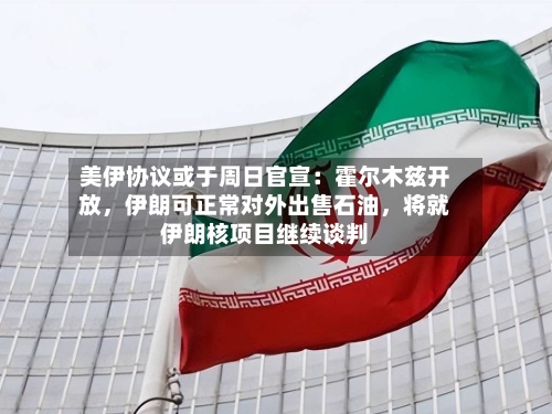 美伊协议或于周日官宣：霍尔木兹开放，伊朗可正常对外出售石油，将就伊朗核项目继续谈判-第1张图片