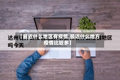 【最近什么地区有疫情,最近什么地方疫情比较多】-第1张图片