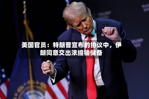 美国官员：特朗普宣布的协议中，伊朗同意交出浓缩铀储备-第1张图片