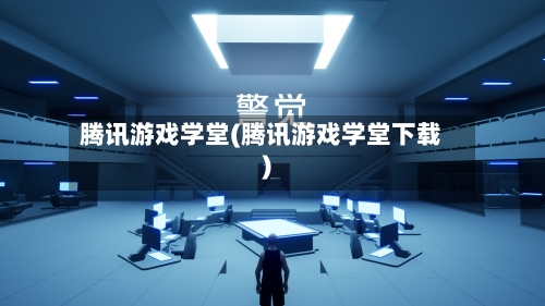 腾讯游戏学堂(腾讯游戏学堂下载)-第2张图片