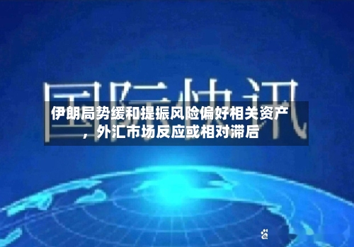 伊朗局势缓和提振风险偏好相关资产，外汇市场反应或相对滞后-第2张图片