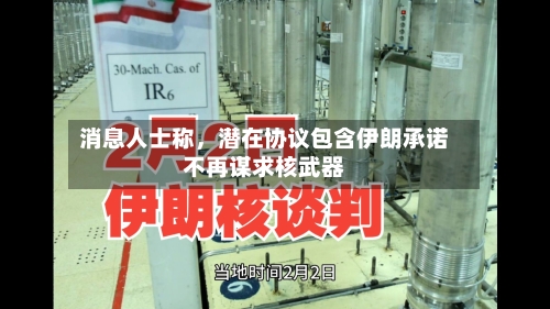 消息人士称	，潜在协议包含伊朗承诺不再谋求核武器-第1张图片