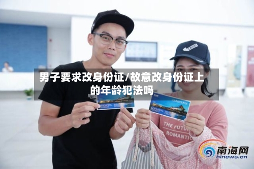 男子要求改身份证/故意改身份证上的年龄犯法吗-第3张图片