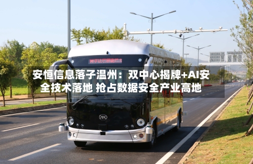 安恒信息落子温州：双中心揭牌+AI安全技术落地 抢占数据安全产业高地-第3张图片