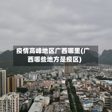 疫情高峰地区广西哪里(广西哪些地方是疫区)-第1张图片