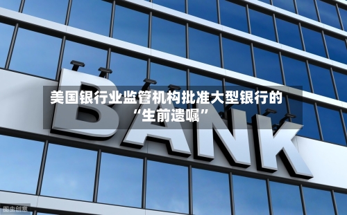 美国银行业监管机构批准大型银行的“生前遗嘱”-第1张图片