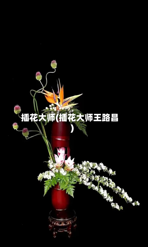 插花大师(插花大师王路昌)-第2张图片