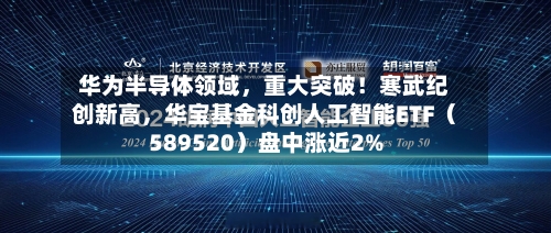 华为半导体领域，重大突破！寒武纪创新高，华宝基金科创人工智能ETF（589520）盘中涨近2%-第1张图片