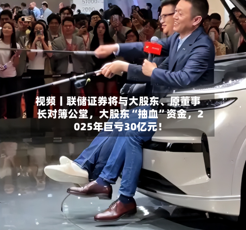 视频丨联储证券将与大股东、原董事长对簿公堂，大股东“抽血”资金	，2025年巨亏30亿元！-第1张图片