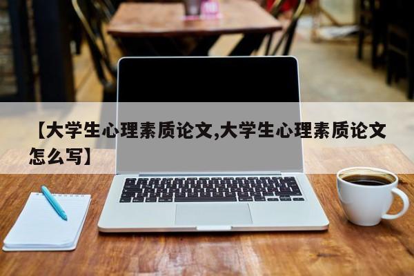 【大学生心理素质论文,大学生心理素质论文怎么写】