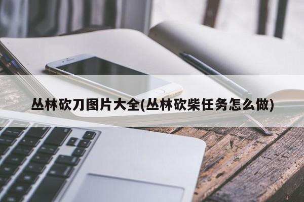 丛林砍刀图片大全(丛林砍柴任务怎么做)