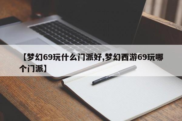 【梦幻69玩什么门派好,梦幻西游69玩哪个门派】