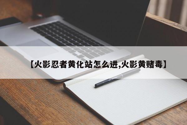 【火影忍者黄化站怎么进,火影黄赌毒】