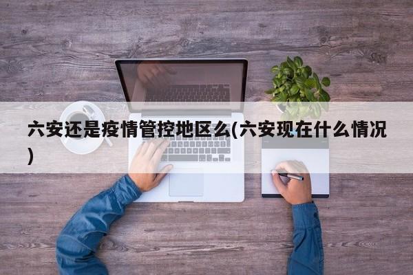 六安还是疫情管控地区么(六安现在什么情况)
