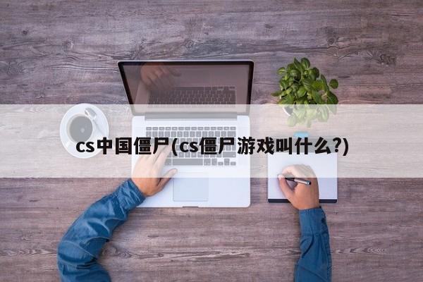 cs中国僵尸(cs僵尸游戏叫什么?)