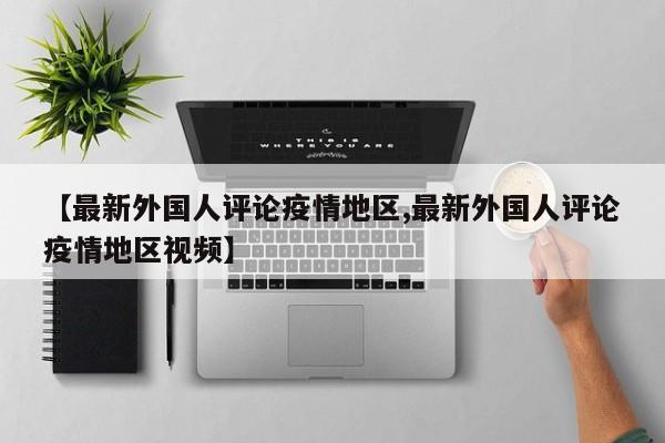 【最新外国人评论疫情地区,最新外国人评论疫情地区视频】