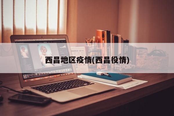 西昌地区疫情(西昌役情)