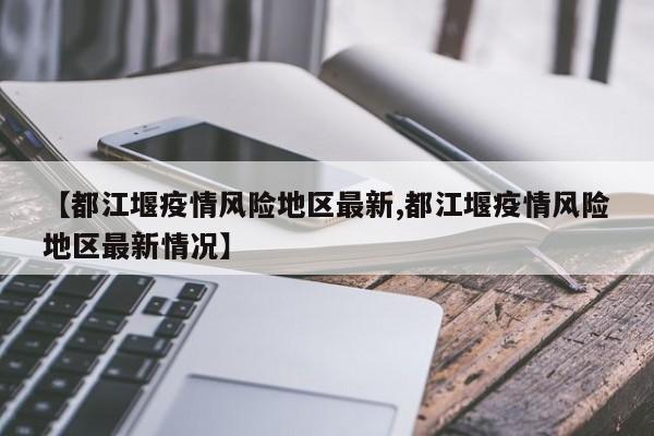 【都江堰疫情风险地区最新,都江堰疫情风险地区最新情况】