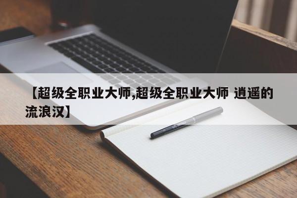 【超级全职业大师,超级全职业大师 逍遥的流浪汉】