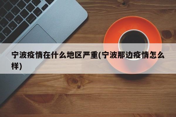 宁波疫情在什么地区严重(宁波那边疫情怎么样)