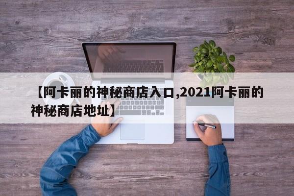 【阿卡丽的神秘商店入口,2021阿卡丽的神秘商店地址】