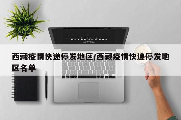 西藏疫情快递停发地区/西藏疫情快递停发地区名单