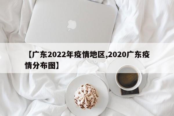 【广东2022年疫情地区,2020广东疫情分布图】