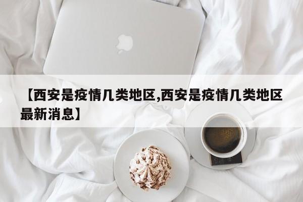 【西安是疫情几类地区,西安是疫情几类地区最新消息】