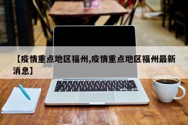 【疫情重点地区福州,疫情重点地区福州最新消息】