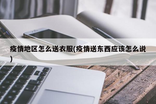 疫情地区怎么送衣服(疫情送东西应该怎么说)