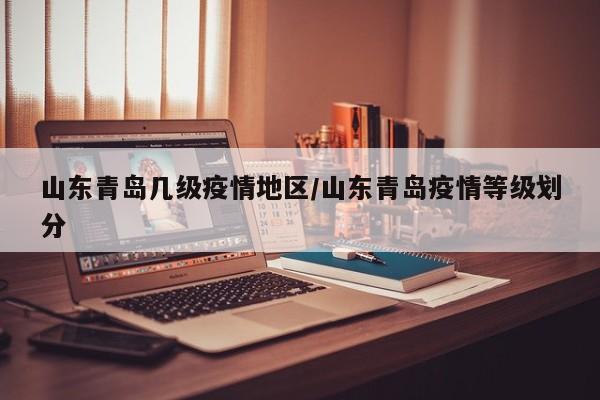 山东青岛几级疫情地区/山东青岛疫情等级划分