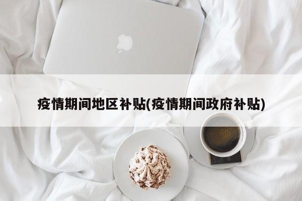 疫情期间地区补贴(疫情期间政府补贴)