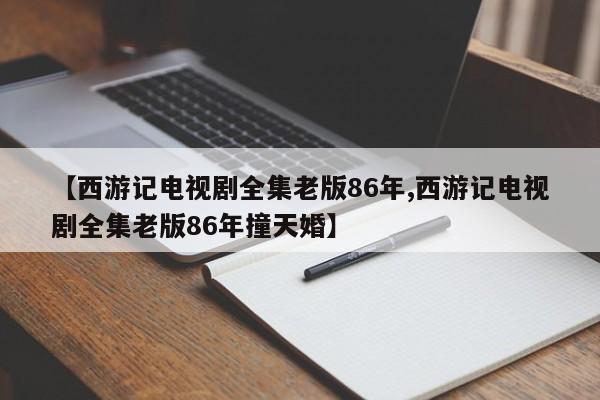 【西游记电视剧全集老版86年,西游记电视剧全集老版86年撞天婚】